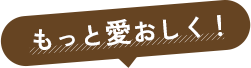 もっと愛おしく！