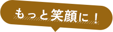 もっと笑顔に！