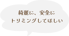 綺麗に、安全にトリミングしてほしい